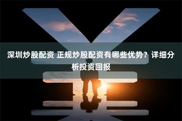 深圳炒股配资 正规炒股配资有哪些优势？详细分析投资回报