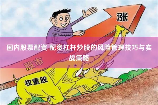 国内股票配资 配资杠杆炒股的风险管理技巧与实战策略