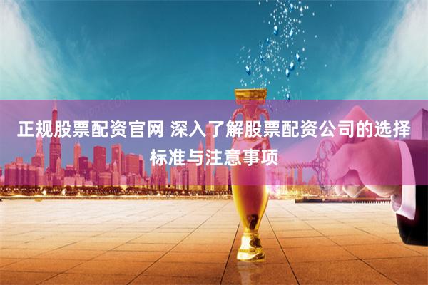 正规股票配资官网 深入了解股票配资公司的选择标准与注意事项