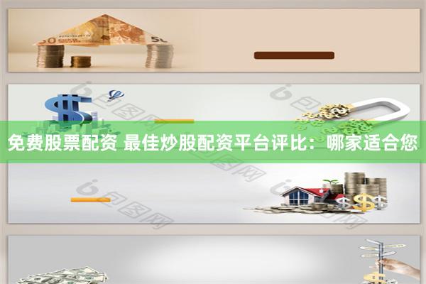 免费股票配资 最佳炒股配资平台评比：哪家适合您