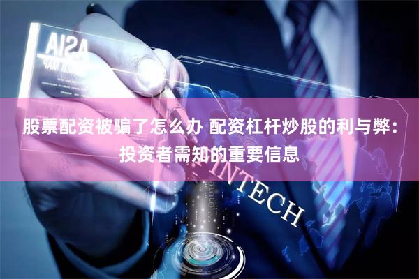 股票配资被骗了怎么办 配资杠杆炒股的利与弊：投资者需知的重要信息