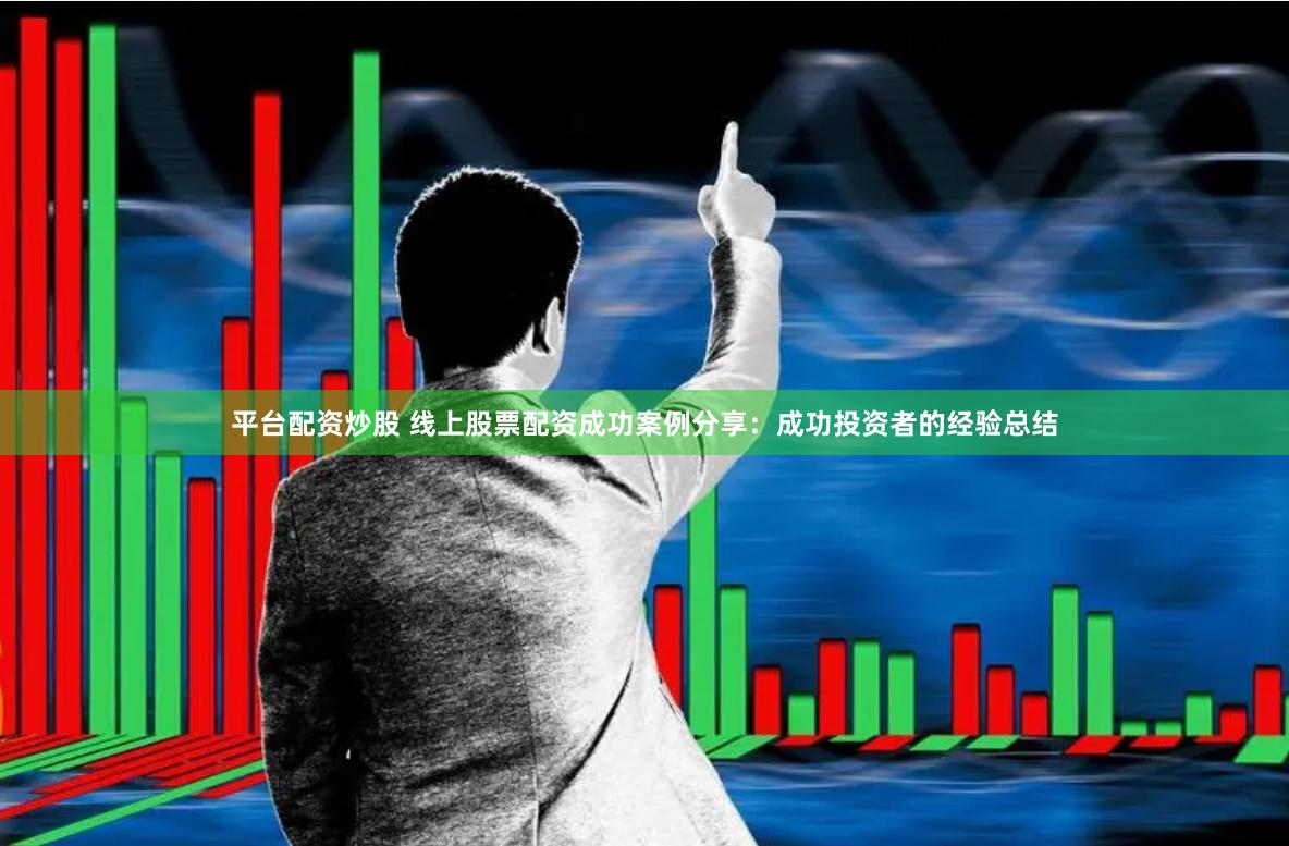 平台配资炒股 线上股票配资成功案例分享：成功投资者的经验总结