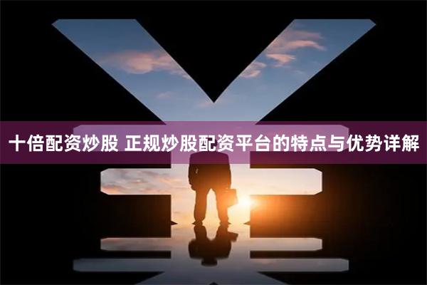 十倍配资炒股 正规炒股配资平台的特点与优势详解
