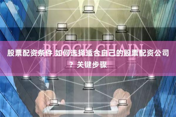 股票配资条件 如何选择适合自己的股票配资公司？关键步骤