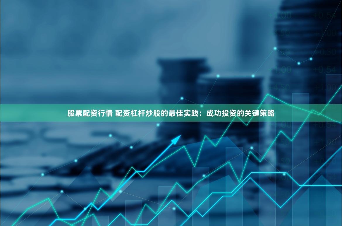 股票配资行情 配资杠杆炒股的最佳实践：成功投资的关键策略