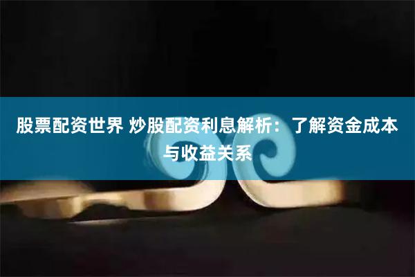 股票配资世界 炒股配资利息解析：了解资金成本与收益关系
