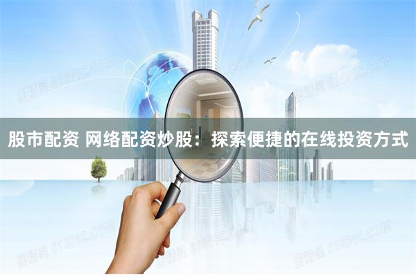 股市配资 网络配资炒股：探索便捷的在线投资方式