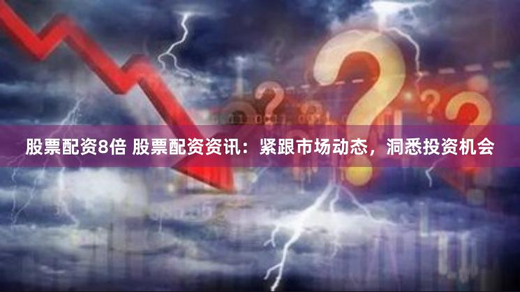 股票配资8倍 股票配资资讯：紧跟市场动态，洞悉投资机会
