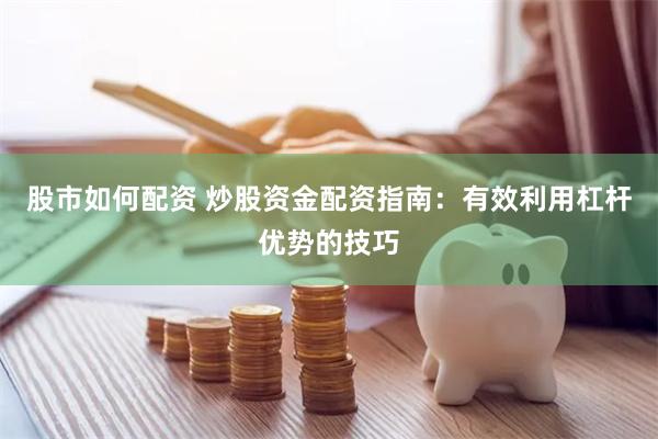 股市如何配资 炒股资金配资指南：有效利用杠杆优势的技巧
