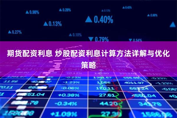 期货配资利息 炒股配资利息计算方法详解与优化策略