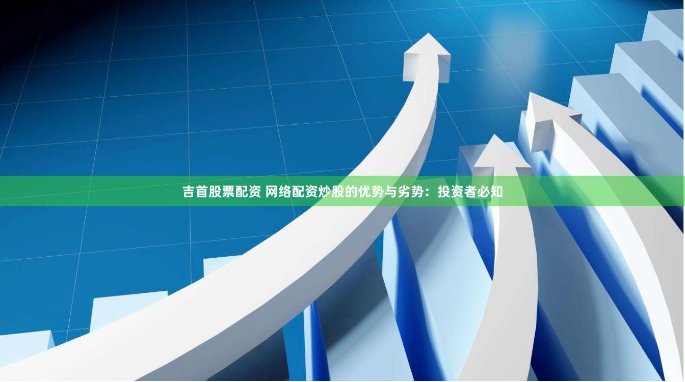 吉首股票配资 网络配资炒股的优势与劣势：投资者必知
