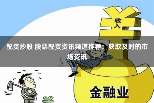 配资炒股 股票配资资讯频道推荐：获取及时的市场资讯