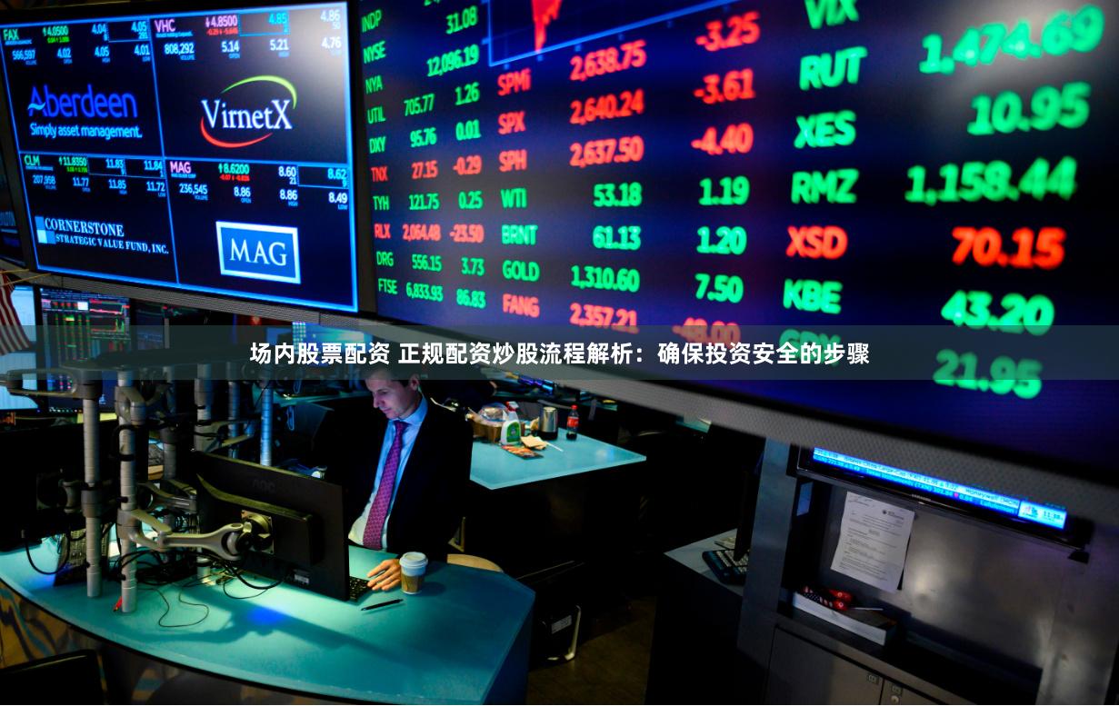 场内股票配资 正规配资炒股流程解析：确保投资安全的步骤