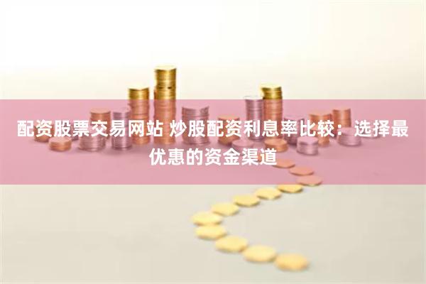 配资股票交易网站 炒股配资利息率比较：选择最优惠的资金渠道