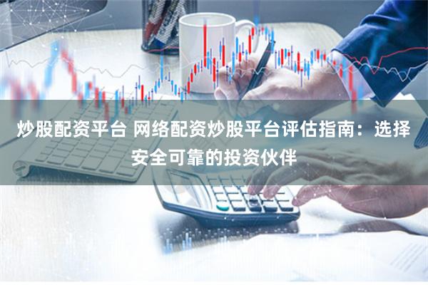 炒股配资平台 网络配资炒股平台评估指南：选择安全可靠的投资伙伴