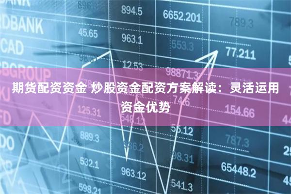 期货配资资金 炒股资金配资方案解读：灵活运用资金优势