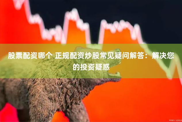 股票配资哪个 正规配资炒股常见疑问解答：解决您的投资疑惑