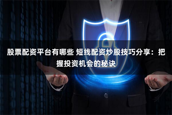 股票配资平台有哪些 短线配资炒股技巧分享：把握投资机会的秘诀