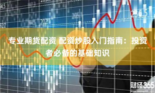 专业期货配资 配资炒股入门指南：投资者必备的基础知识
