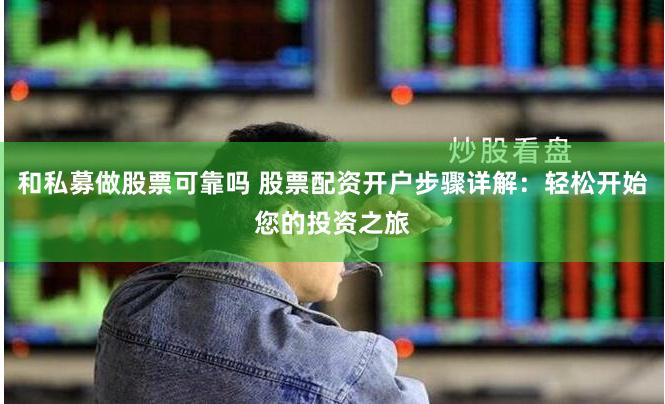 和私募做股票可靠吗 股票配资开户步骤详解：轻松开始您的投资之旅