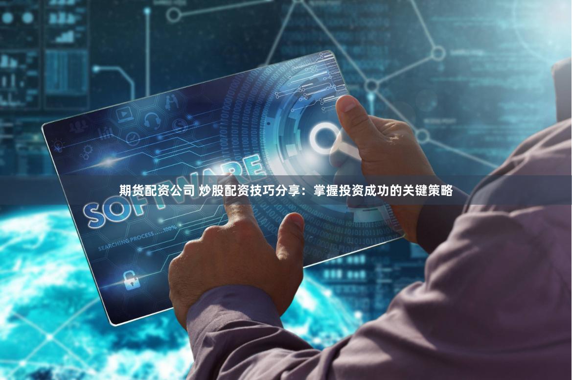 期货配资公司 炒股配资技巧分享：掌握投资成功的关键策略