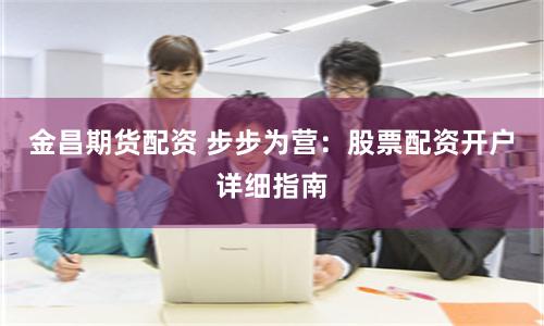 金昌期货配资 步步为营：股票配资开户详细指南