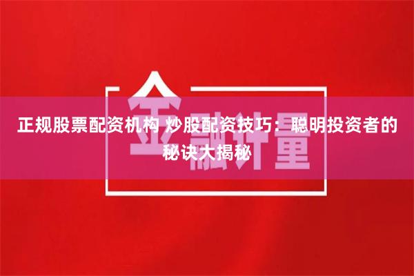 正规股票配资机构 炒股配资技巧：聪明投资者的秘诀大揭秘