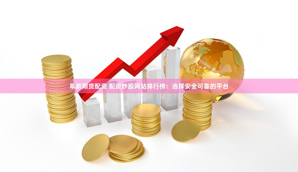 阜新期货配资 配资炒股网站排行榜：选择安全可靠的平台