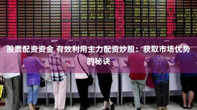 股票配资资金 有效利用主力配资炒股：获取市场优势的秘诀