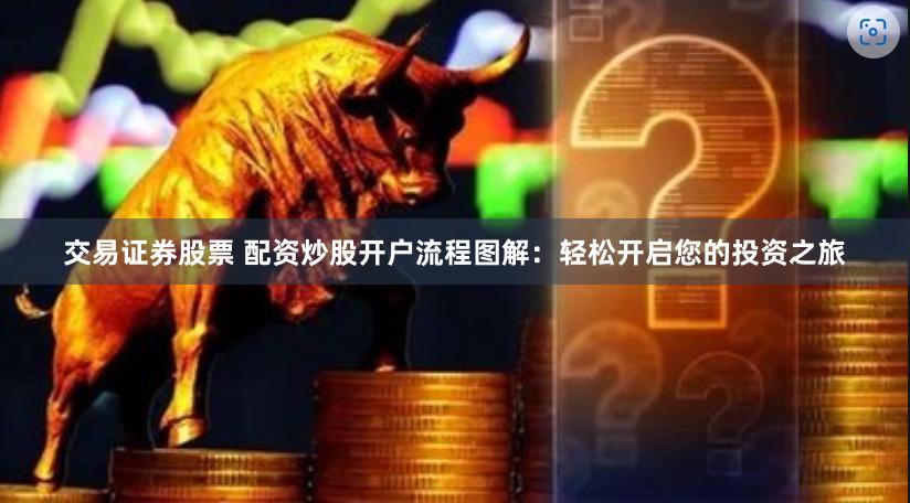 交易证券股票 配资炒股开户流程图解：轻松开启您的投资之旅