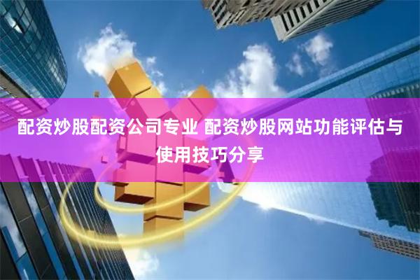 配资炒股配资公司专业 配资炒股网站功能评估与使用技巧分享