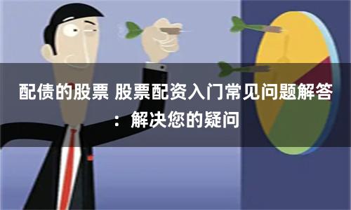 配债的股票 股票配资入门常见问题解答：解决您的疑问