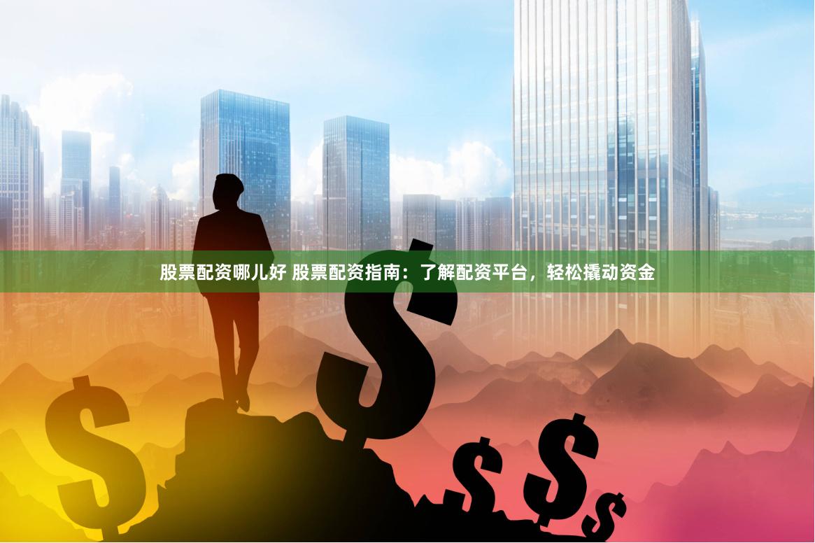 股票配资哪儿好 股票配资指南：了解配资平台，轻松撬动资金