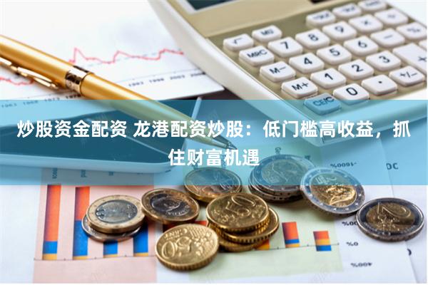 炒股资金配资 龙港配资炒股：低门槛高收益，抓住财富机遇
