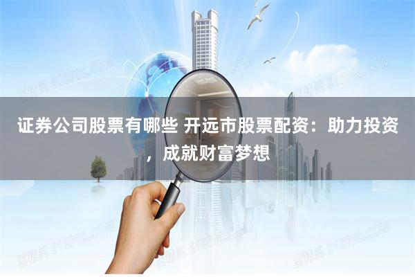证券公司股票有哪些 开远市股票配资：助力投资，成就财富梦想