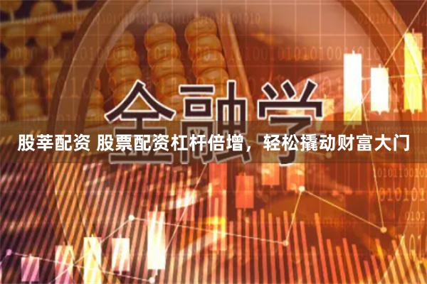 股莘配资 股票配资杠杆倍增，轻松撬动财富大门