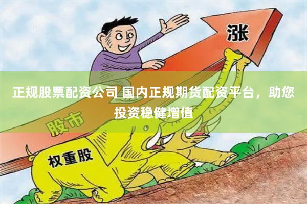 正规股票配资公司 国内正规期货配资平台，助您投资稳健增值