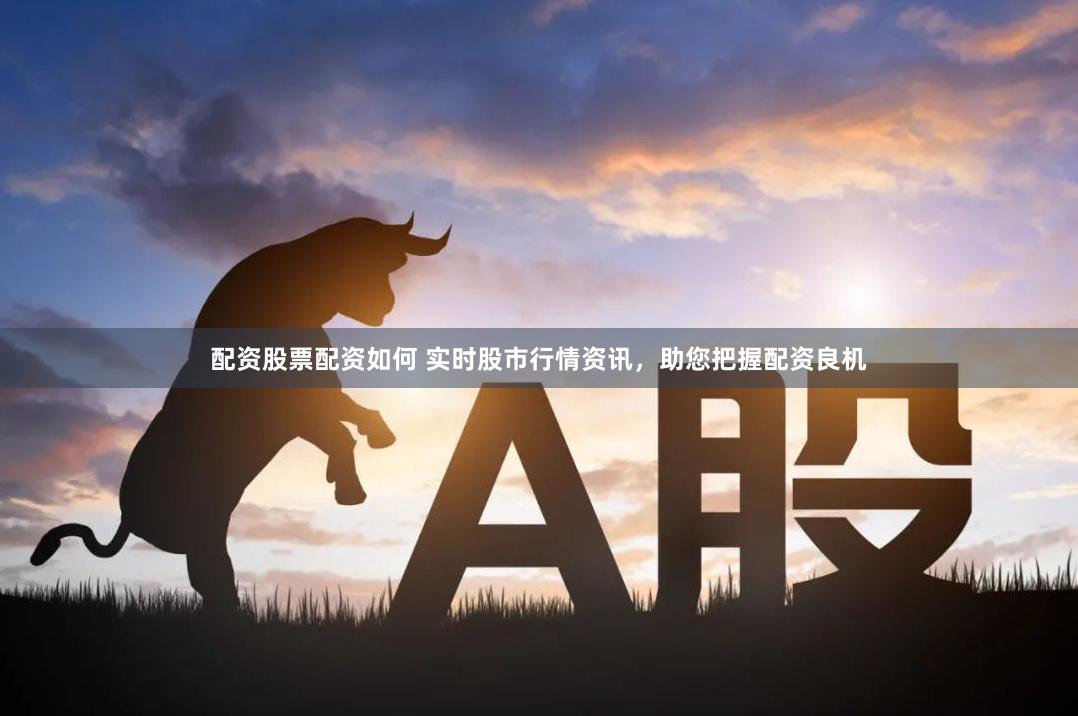 配资股票配资如何 实时股市行情资讯，助您把握配资良机
