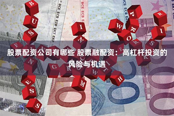 股票配资公司有哪些 股票融配资：高杠杆投资的风险与机遇