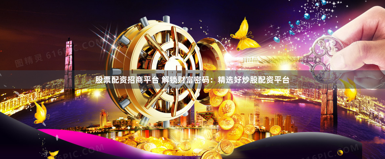 股票配资招商平台 解锁财富密码：精选好炒股配资平台