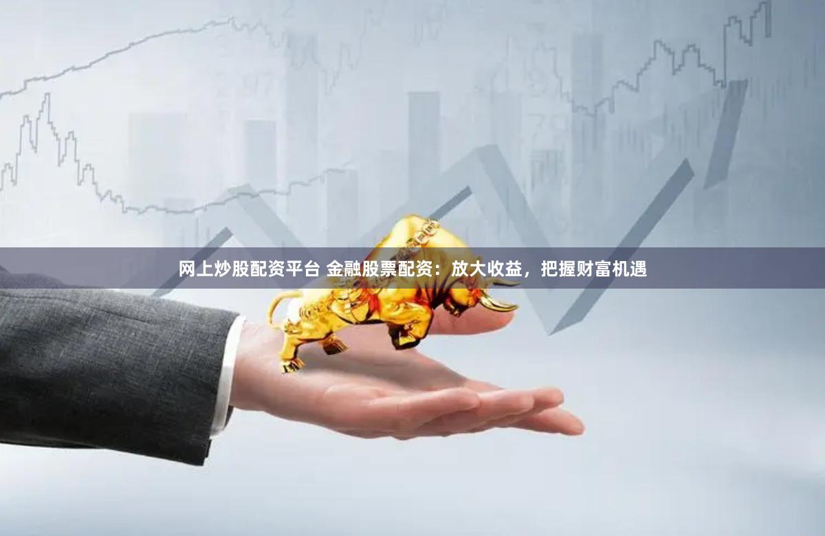网上炒股配资平台 金融股票配资：放大收益，把握财富机遇