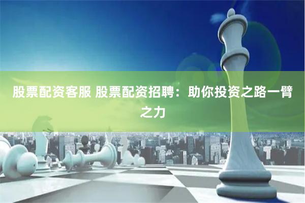 股票配资客服 股票配资招聘：助你投资之路一臂之力