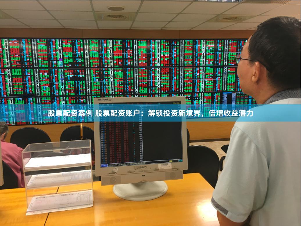 股票配资案例 股票配资账户：解锁投资新境界，倍增收益潜力