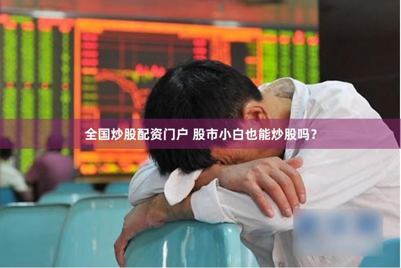 全国炒股配资门户 股市小白也能炒股吗？