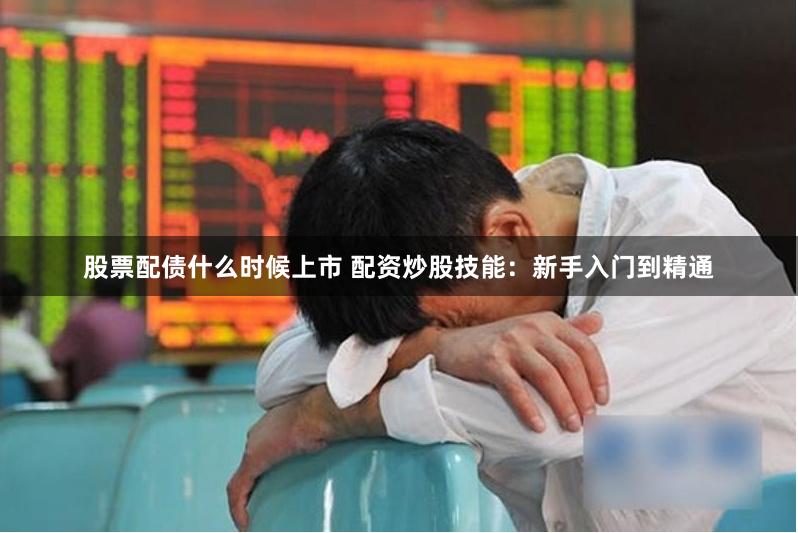 股票配债什么时候上市 配资炒股技能：新手入门到精通