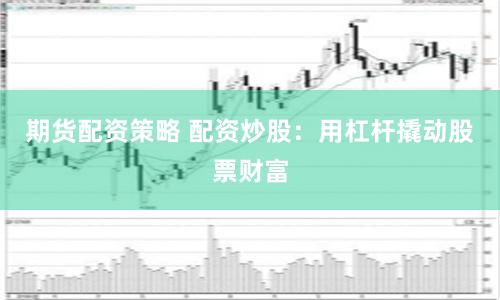 期货配资策略 配资炒股：用杠杆撬动股票财富