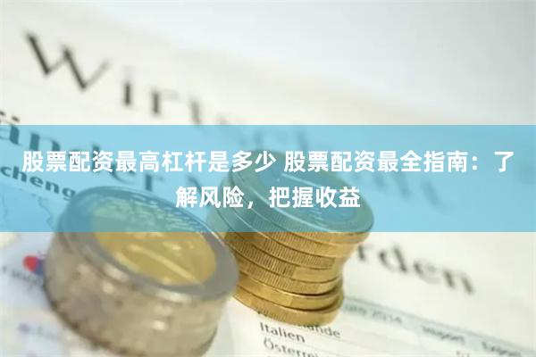 股票配资最高杠杆是多少 股票配资最全指南：了解风险，把握收益