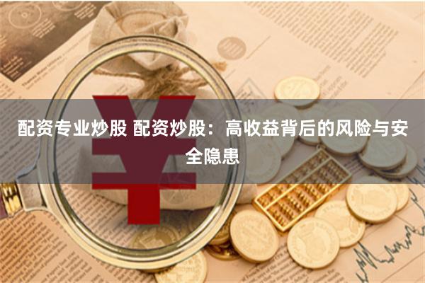配资专业炒股 配资炒股：高收益背后的风险与安全隐患