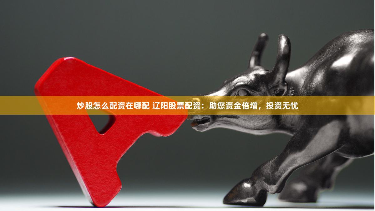 炒股怎么配资在哪配 辽阳股票配资：助您资金倍增，投资无忧