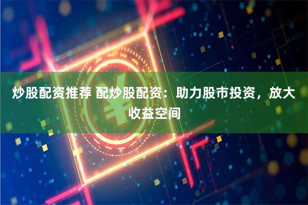 炒股配资推荐 配炒股配资：助力股市投资，放大收益空间